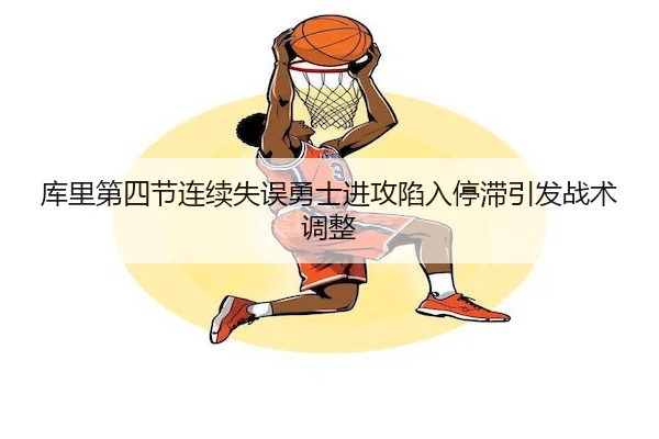 库里第四节连续失误勇士进攻陷入停滞引发战术调整